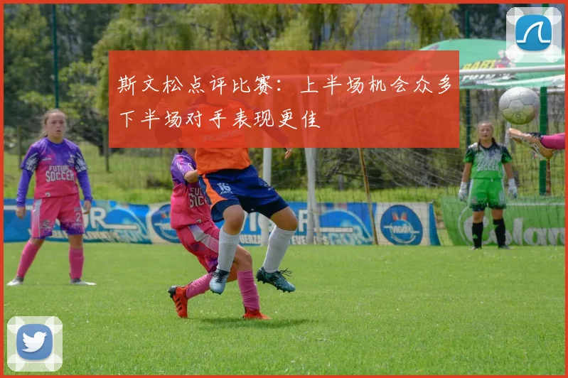 斯文松点评比赛：上半场机会众多下半场对手表现更佳
