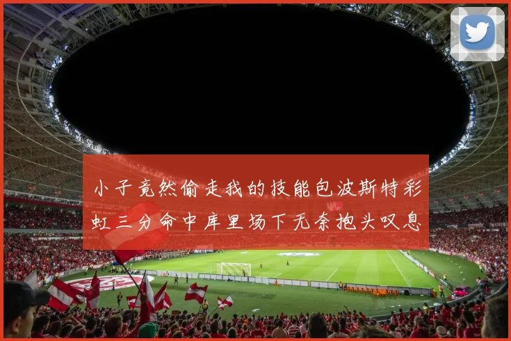 小子竟然偷走我的技能包波斯特彩虹三分命中库里场下无奈抱头叹息
