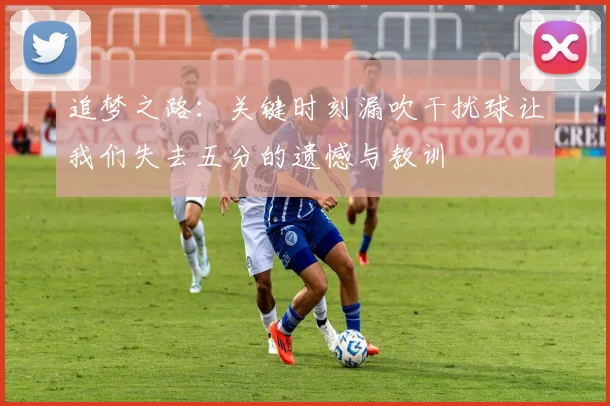 追梦之路：关键时刻漏吹干扰球让我们失去五分的遗憾与教训