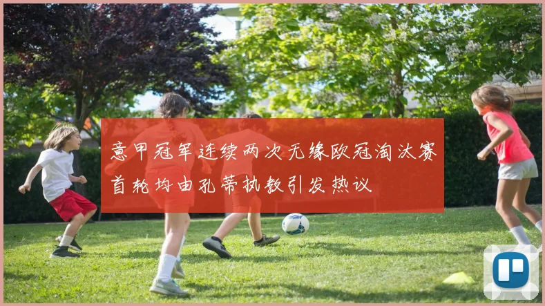 意甲冠军连续两次无缘欧冠淘汰赛首轮均由孔蒂执教引发热议