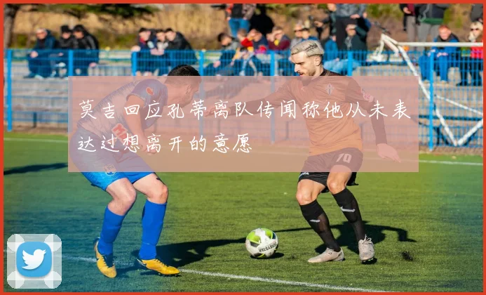 莫吉回应孔蒂离队传闻称他从未表达过想离开的意愿