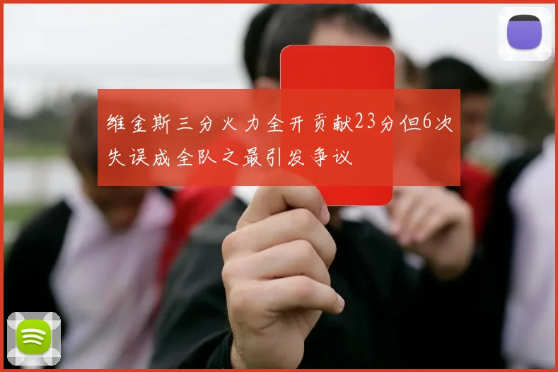 维金斯三分火力全开贡献23分但6次失误成全队之最引发争议