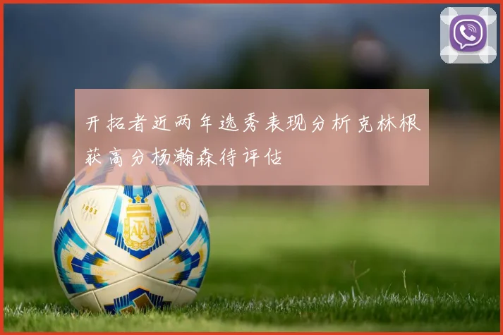开拓者近两年选秀表现分析克林根获高分杨瀚森待评估