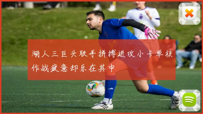 湖人三巨头联手拼搏进攻小卡单核作战疲惫却乐在其中