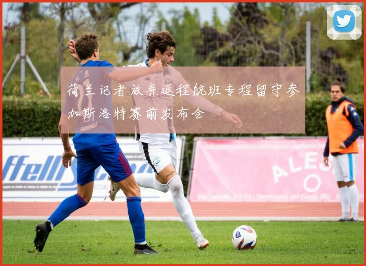 荷兰记者放弃返程航班专程留守参加斯洛特赛前发布会