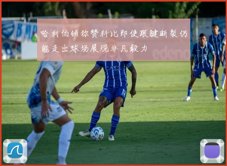 哈利伯顿称赞科比即使跟腱断裂仍能走出球场展现非凡毅力