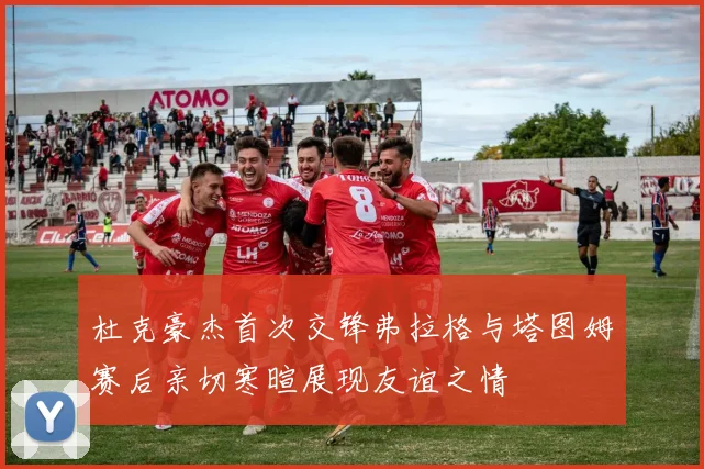 杜克豪杰首次交锋弗拉格与塔图姆赛后亲切寒暄展现友谊之情