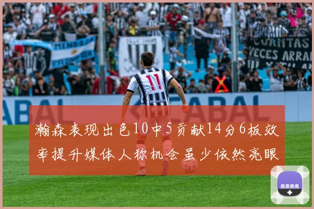 瀚森表现出色10中5贡献14分6板效率提升媒体人称机会虽少依然亮眼