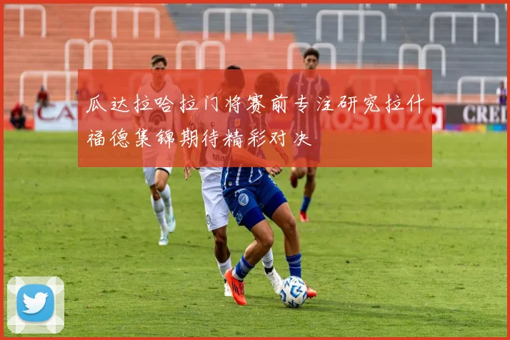 瓜达拉哈拉门将赛前专注研究拉什福德集锦期待精彩对决