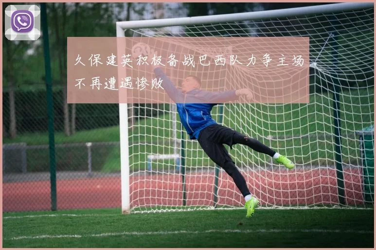 久保建英积极备战巴西队力争主场不再遭遇惨败