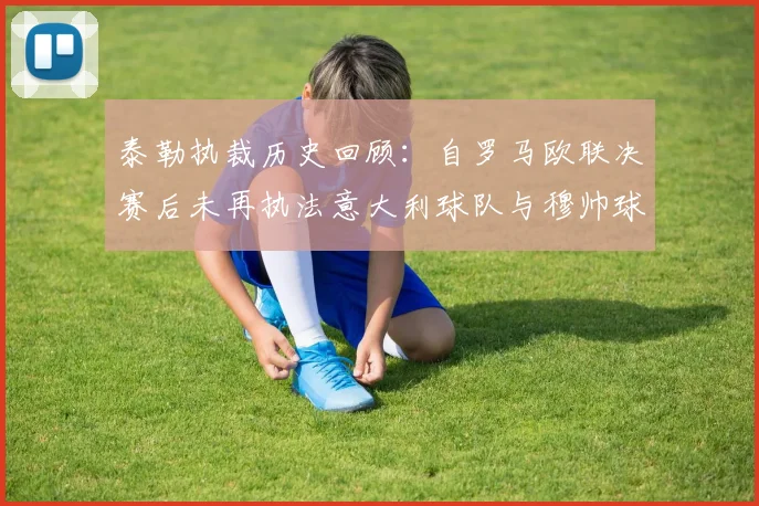 泰勒执裁历史回顾：自罗马欧联决赛后未再执法意大利球队与穆帅球队