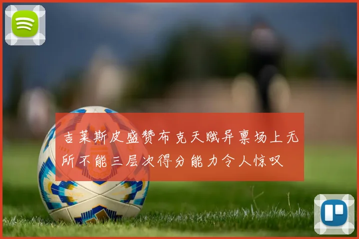 吉莱斯皮盛赞布克天赋异禀场上无所不能三层次得分能力令人惊叹