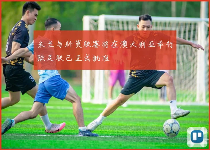 米兰与科莫联赛将在澳大利亚举行欧足联已正式批准