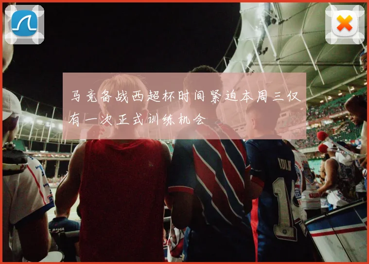 马竞备战西超杯时间紧迫本周三仅有一次正式训练机会