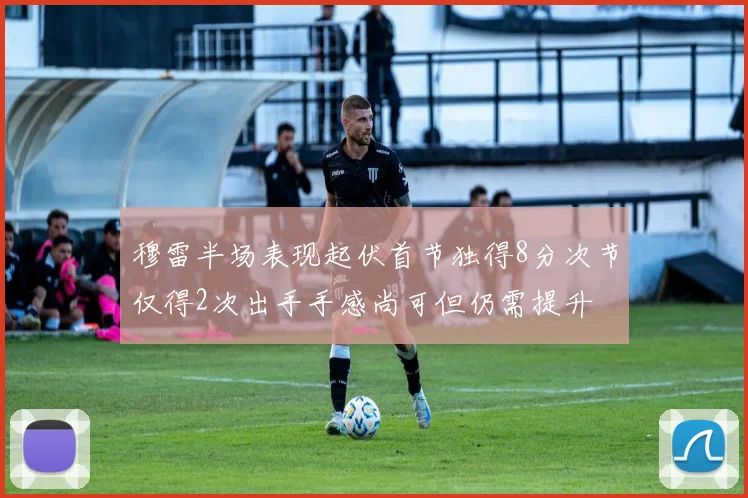穆雷半场表现起伏首节独得8分次节仅得2次出手手感尚可但仍需提升