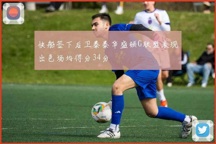 快船签下后卫泰泰华盛顿G联盟表现出色场均得分34分