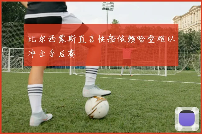 比尔西蒙斯直言快船依赖哈登难以冲击季后赛
