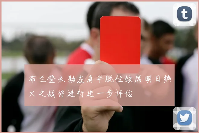 布兰登米勒左肩半脱位缺席明日热火之战将进行进一步评估