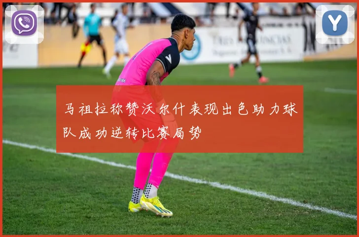 马祖拉称赞沃尔什表现出色助力球队成功逆转比赛局势