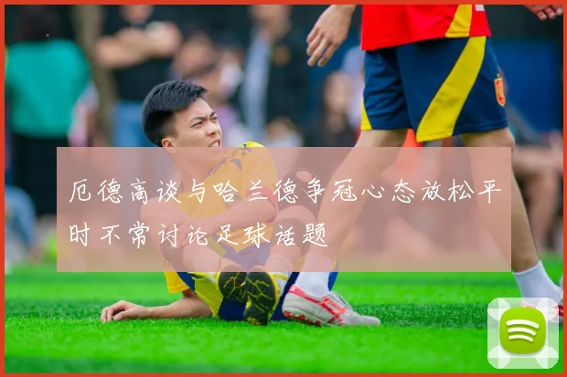 厄德高谈与哈兰德争冠心态放松平时不常讨论足球话题