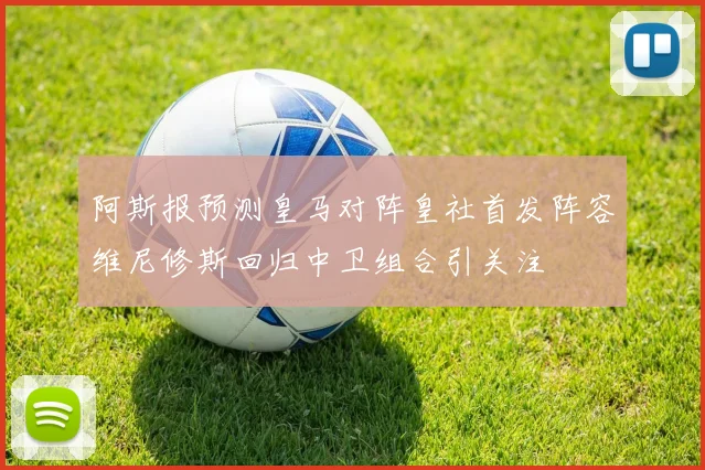 阿斯报预测皇马对阵皇社首发阵容维尼修斯回归中卫组合引关注