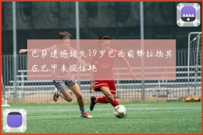 巴萨遗憾错失19岁巴西前锋拉扬其在巴甲表现惊艳