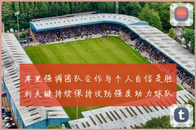 库里强调团队合作与个人自信是胜利关键持续保持攻防强度助力球队成功