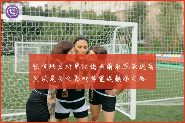 张佳玮分析恩比德当前表现低迷高失误是否会影响其重返巅峰之路