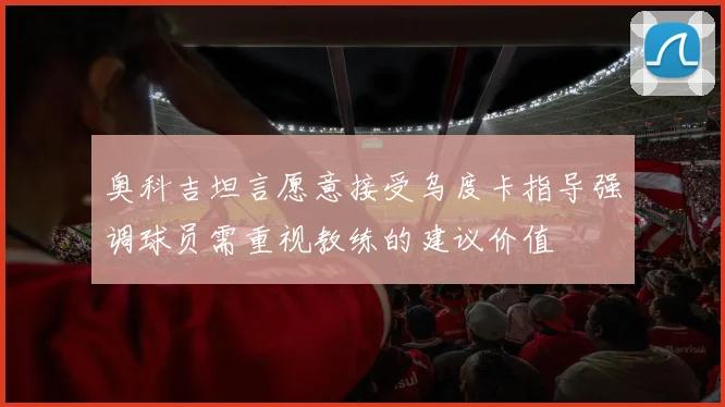 奥科吉坦言愿意接受乌度卡指导强调球员需重视教练的建议价值