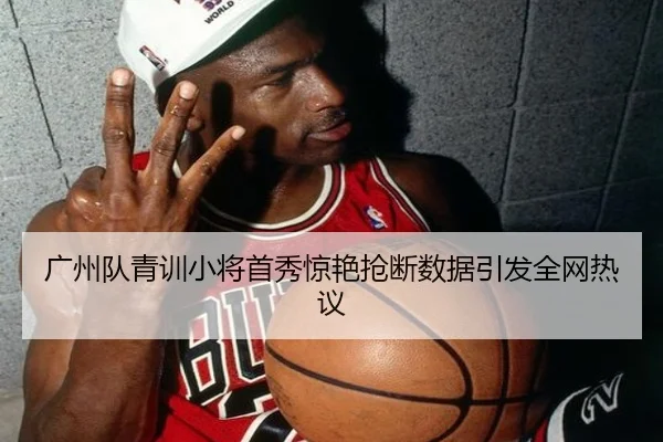 广州队青训小将首秀惊艳抢断数据引发全网热议 | hth
